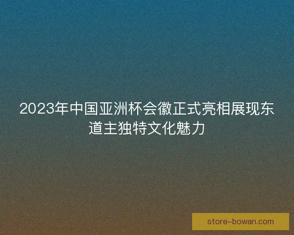 2023年中国亚洲杯会徽正式亮相展现东道主独特文化魅力