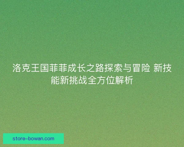 洛克王国菲菲成长之路探索与冒险 新技能新挑战全方位解析